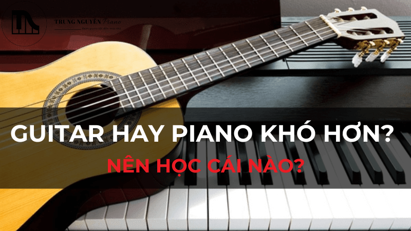Guitar hay piano khó hơn? Nên học cái nào?