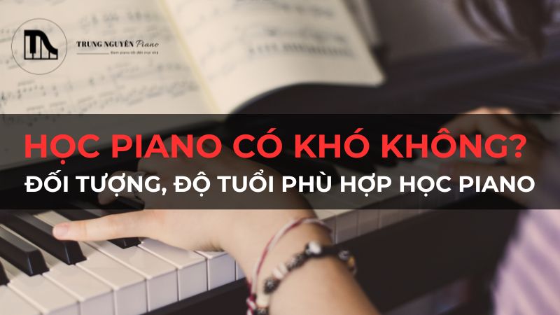 Học piano có khó không? Đối tượng, độ tuổi phù hợp học piano