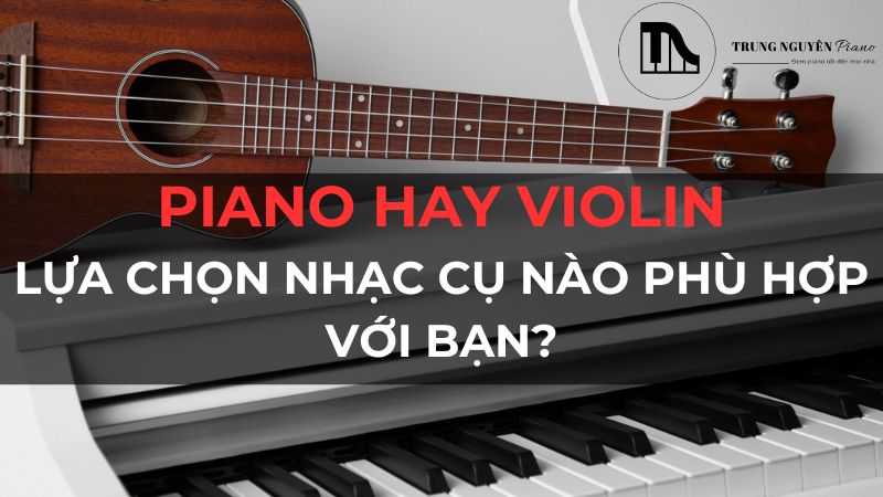 Piano hay Violin: Lựa chọn nhạc cụ nào phù hợp với bạn?