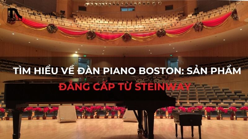 Tìm hiểu về đàn Piano Boston: Sản phẩm đẳng cấp từ Steinway