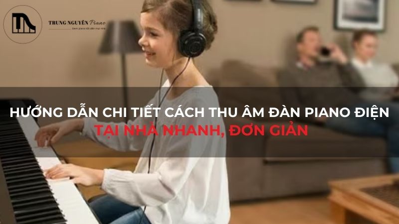 Hướng dẫn chi tiết cách thu âm đàn piano điện tại nhà nhanh, đơn giản