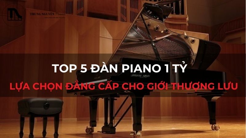 Top 5 Đàn Piano 1 Tỷ - Lựa Chọn Đẳng Cấp Cho Giới Thượng Lưu