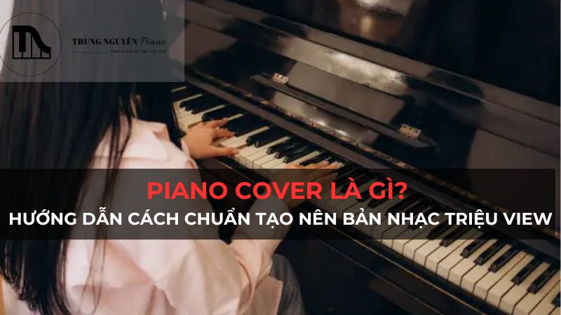 Piano cover là gì? Hướng dẫn cách chuẩn tạo nên bản nhạc triệu view