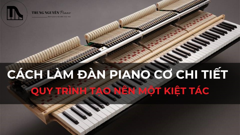 Cách làm đàn piano cơ chi tiết - Quy trình tạo nên một kiệt tác nghệ thuật