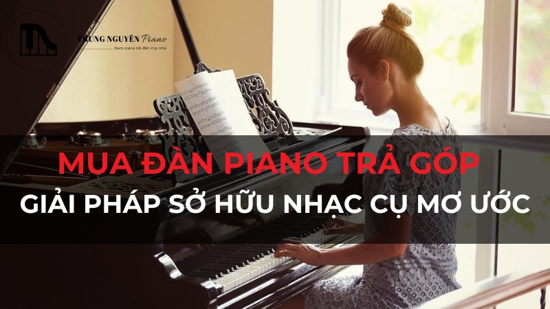 Mua đàn piano trả góp: Giải pháp sở hữu nhạc cụ mơ ước