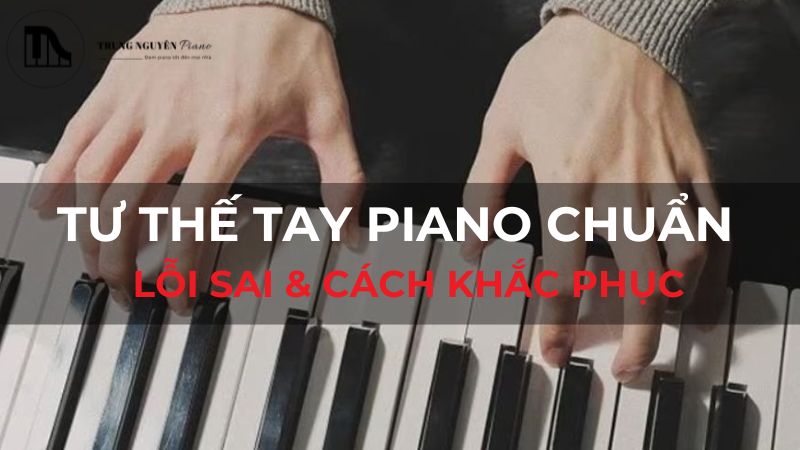 Tư thế tay piano chuẩn: Lỗi sai & cách khắc phục