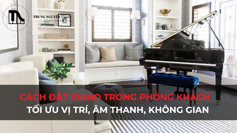 Cách đặt piano trong phòng khách: Tối ưu vị trí, âm thanh, không gian
