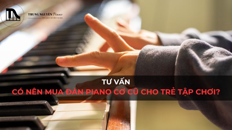 Tư Vấn: Có Nên Mua Đàn Piano Cơ Cũ Cho Trẻ Tập Chơi?