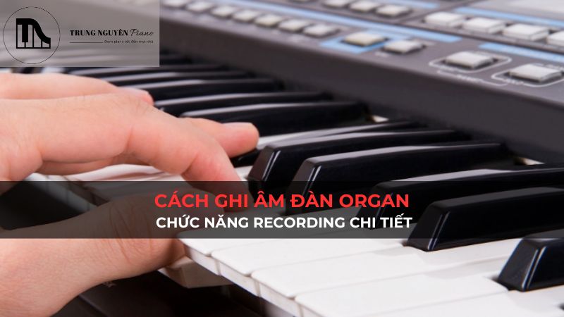Cách ghi âm đàn Organ: Chức năng Recording chi tiết