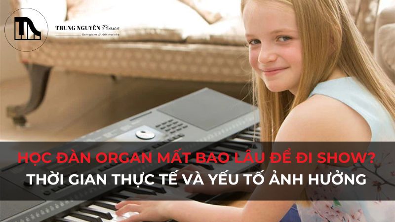 Học đàn Organ mất bao lâu để đi show? Thời gian thực tế và yếu tố ảnh hưởng