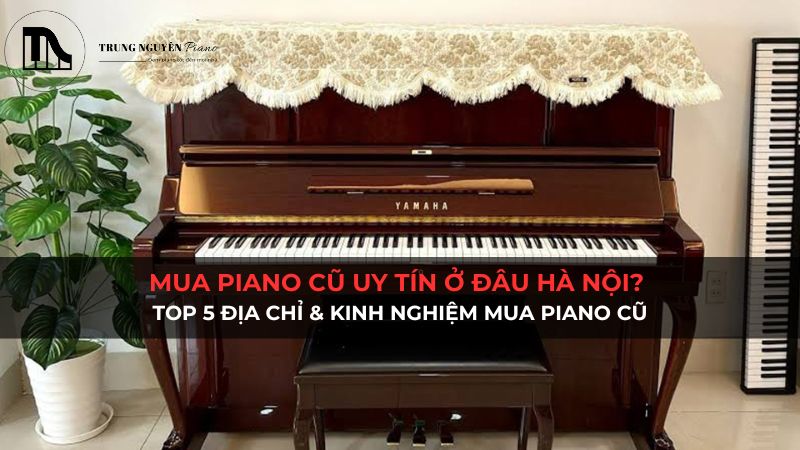 Mua piano cũ Hà Nội? Top 5 địa chỉ & kinh nghiệm mua piano cũ