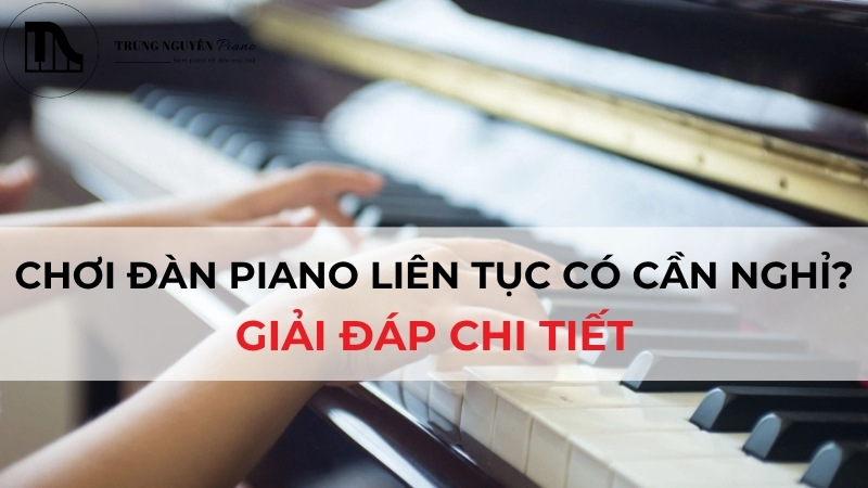 Chơi đàn piano liên tục có cần nghỉ không? Giải đáp chi tiết