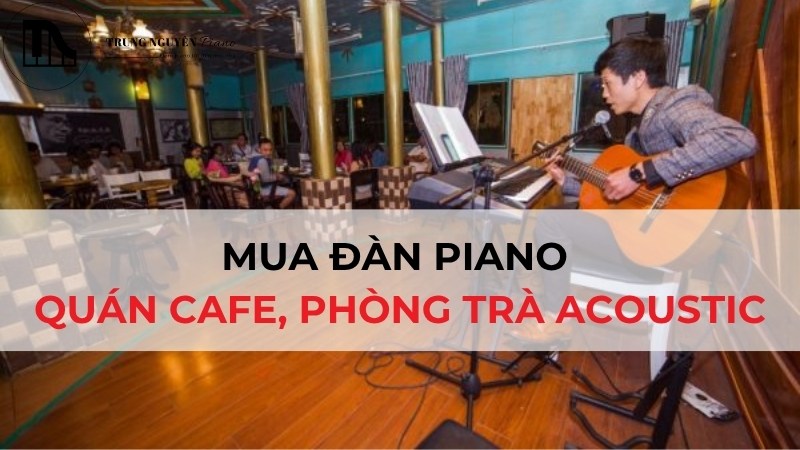 Mua Đàn Piano Quán Cafe, Phòng Trà Acoustic: Tiêu Chí Chọn Chuẩn