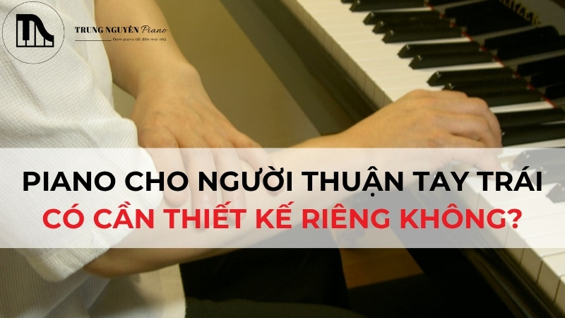 Piano cho người thuận tay trái: Có cần thiết kế riêng không?