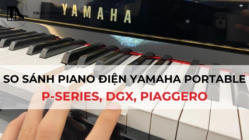 So sánh Piano Điện Yamaha Portable: P-Series, DGX, Piaggero
