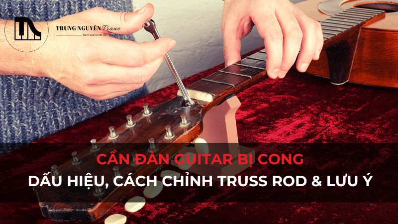 Cần đàn Guitar bị cong: Dấu hiệu, cách chỉnh Truss Rod & lưu ý