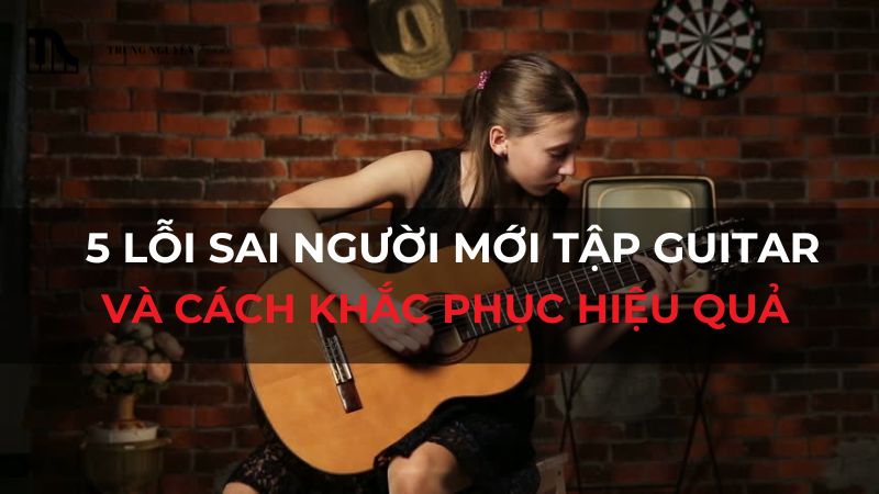 5 lỗi sai người mới tập Guitar và cách khắc phục hiệu quả