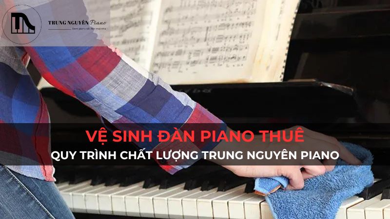 Vệ sinh đàn piano thuê: Quy trình chất lượng Trung Nguyên Piano