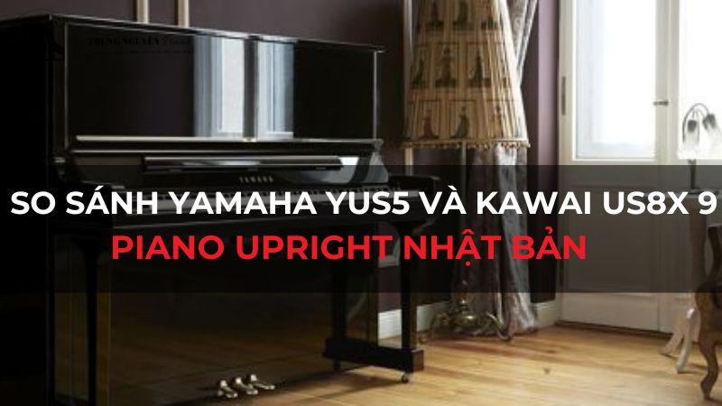 So sánh Yamaha YUS5 và Kawai US8X 9: Piano Upright Nhật Bản