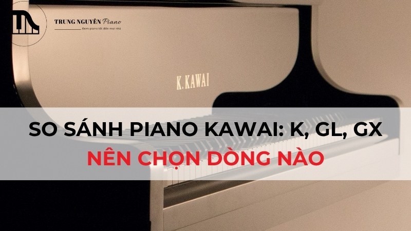 So sánh Piano Kawai: K, GL, GX Series - Nên chọn dòng nào?