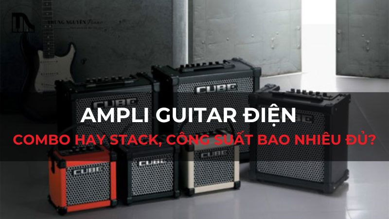 Ampli Guitar điện: Combo hay Stack, công suất bao nhiêu đủ?