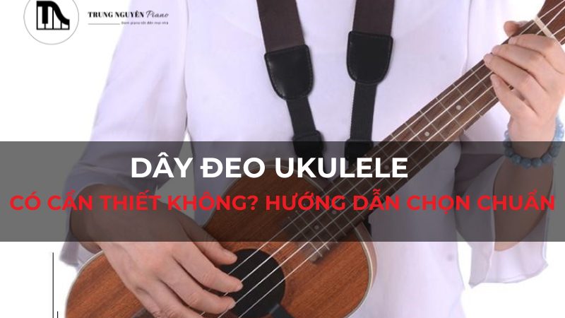 Dây đeo Ukulele: Có cần thiết không? Hướng dẫn chọn chuẩn