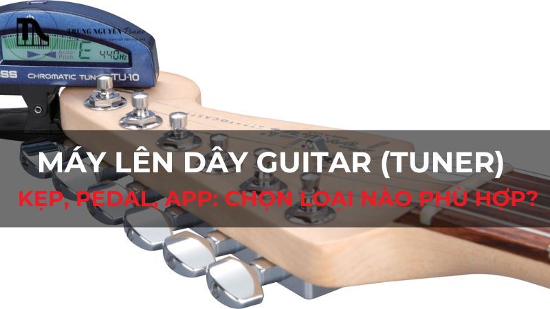 Máy lên dây Guitar (Tuner): Kẹp, Pedal, App: Chọn loại nào phù hợp?