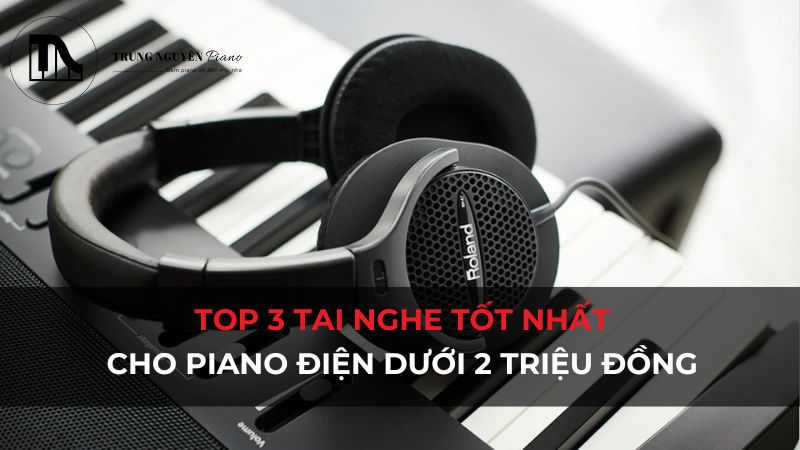 Top 3 tai nghe piano điện tốt nhất dưới 2 triệu đồng