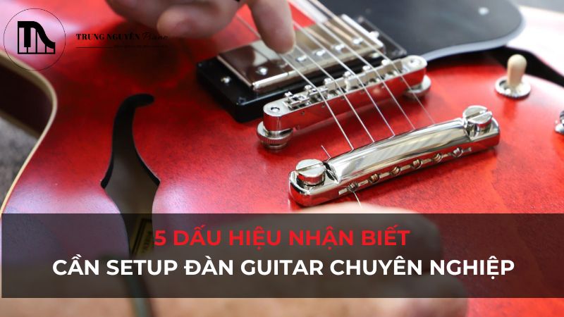 5 dấu hiệu nhận biết cần setup đàn guitar chuyên nghiệp