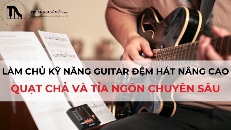 Làm chủ kỹ năng Guitar đệm hát nâng cao: Quạt chả và tỉa ngón chuyên sâu