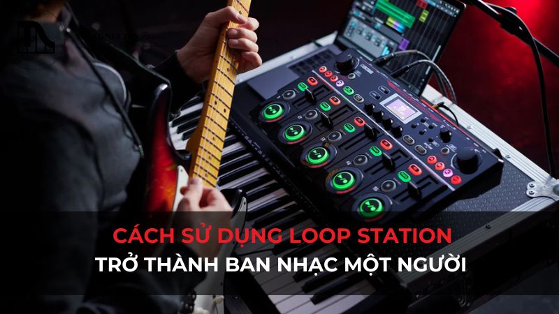 Cách sử dụng Loop Station: Trở thành ban nhạc một người