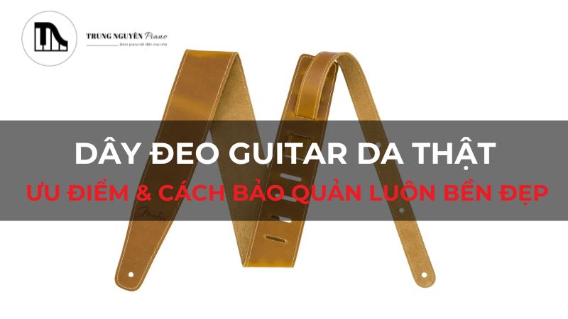 Dây đeo Guitar da thật: Ưu điểm & cách bảo quản luôn bền đẹp