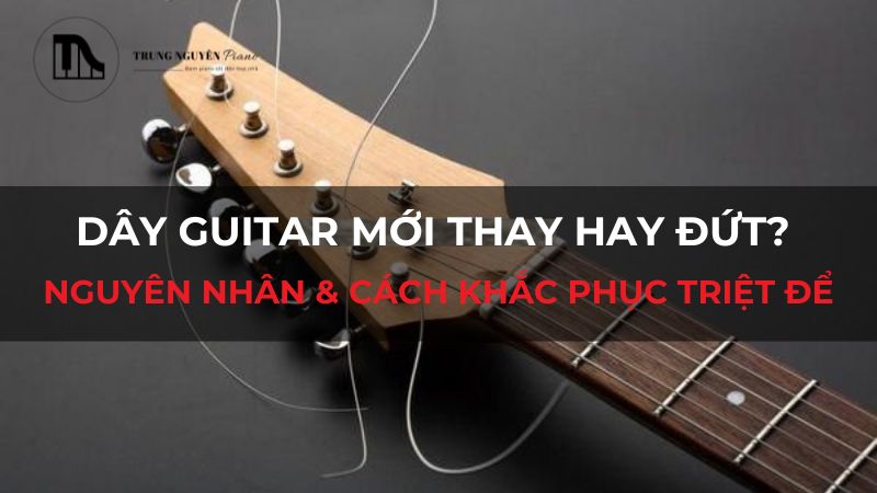 Dây Guitar mới thay hay đứt? Nguyên nhân & Cách khắc phục triệt để