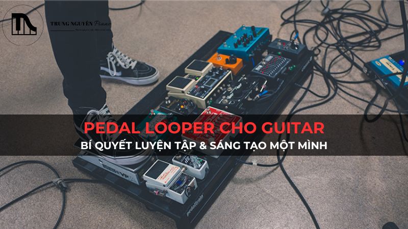 Pedal Looper cho Guitar: Bí quyết luyện tập & sáng tạo một mình