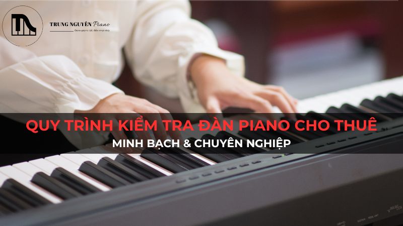 Quy trình kiểm tra đàn Piano cho thuê: Minh bạch & chuyên nghiệp