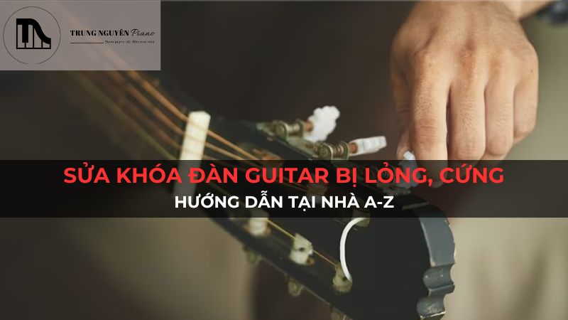 Sửa khóa đàn Guitar bị lỏng, cứng: Hướng dẫn tại nhà A-Z