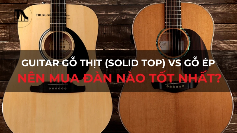 Guitar gỗ thịt (Solid Top) vs gỗ ép: Nên mua đàn nào tốt nhất?
