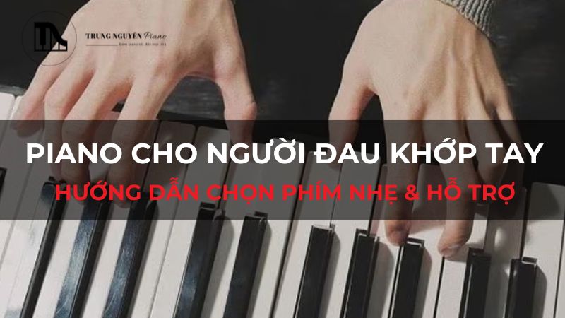 Piano cho người đau khớp tay: Hướng dẫn chọn phím nhẹ & hỗ trợ