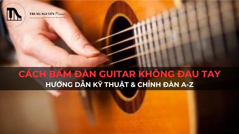 Cách Bấm Dây Đàn Guitar Không Đau Tay: Hướng Dẫn Kỹ Thuật & Chỉnh Đàn A-Z