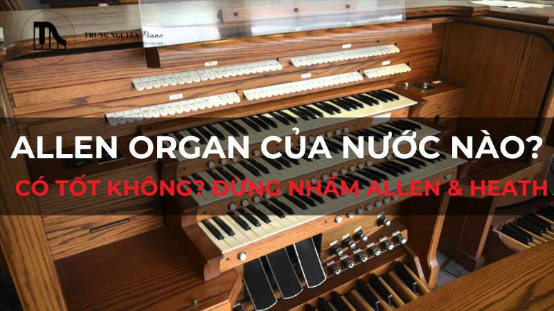 Allen Organ của nước nào? Có tốt không? Đừng nhầm Allen & Heath