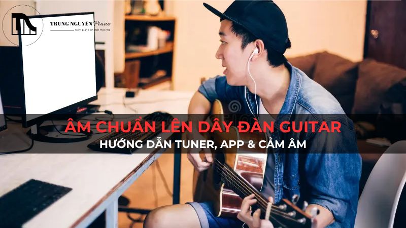 Âm chuẩn lên dây đàn guitar: Hướng dẫn tuner, app & cảm âm