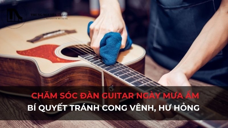 Bảo quản đàn guitar mùa mưa: Bí quyết tránh cong vênh, hư hỏng