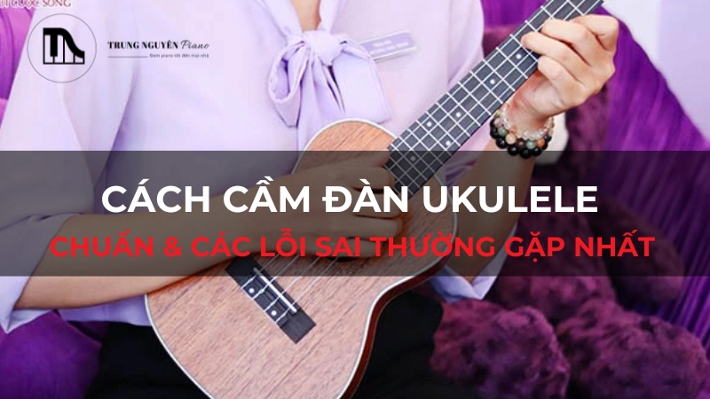 Cách cầm đàn ukulele chuẩn & Các lỗi sai thường gặp nhất