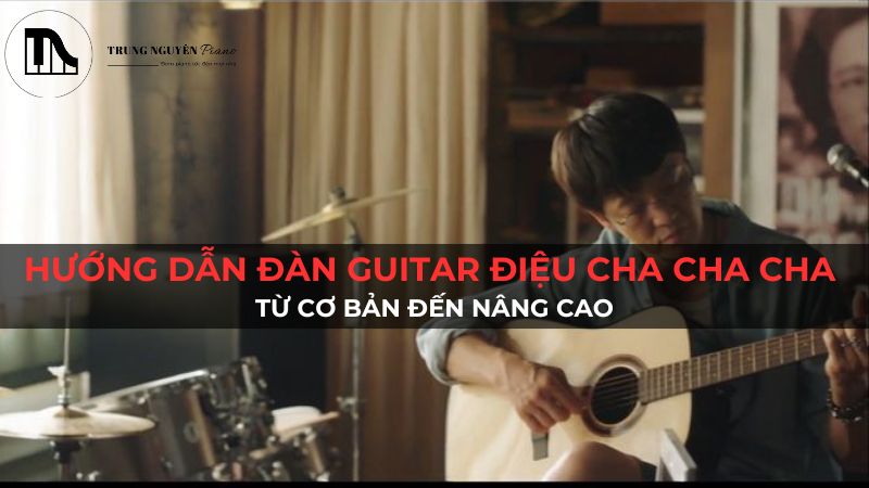 Hướng dẫn cách đàn guitar điệu Cha Cha Cha từ cơ bản đến nâng cao