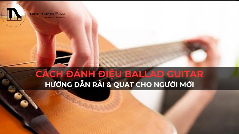 Cách Đánh Điệu Ballad Guitar: Hướng Dẫn Rải & Quạt Cho Người Mới