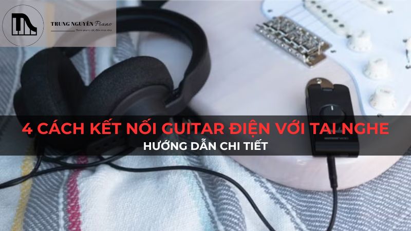 4 Cách Kết Nối Guitar Điện Với Tai Nghe: Hướng Dẫn Chi Tiết