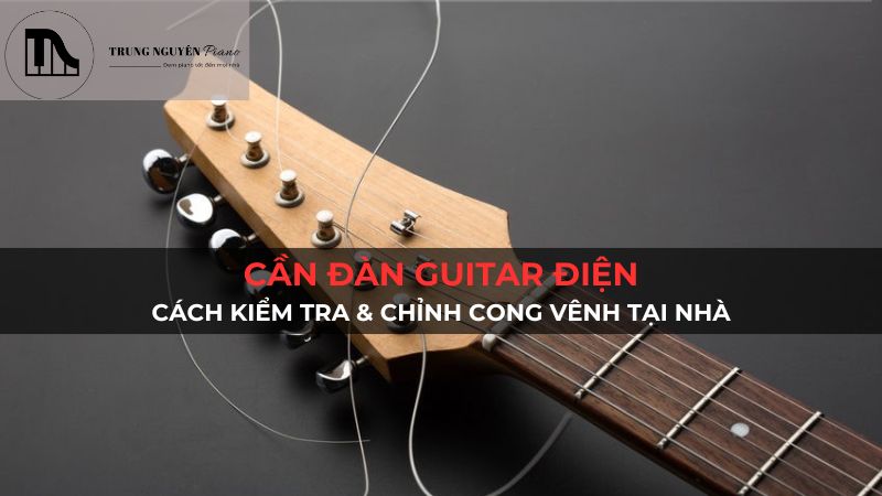 Cần đàn guitar điện: Cách kiểm tra & chỉnh cong vênh tại nhà