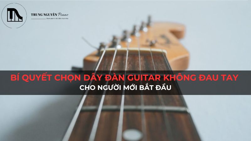 Bí quyết chọn dây đàn guitar không đau tay cho người mới bắt đầu