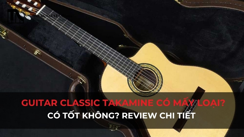 Đàn Guitar Classic Takamine có mấy loại, có tốt không?