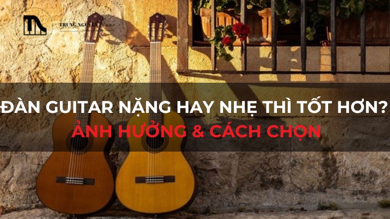 Đàn Guitar nặng hay nhẹ thì tốt hơn? Ảnh hưởng & cách chọn